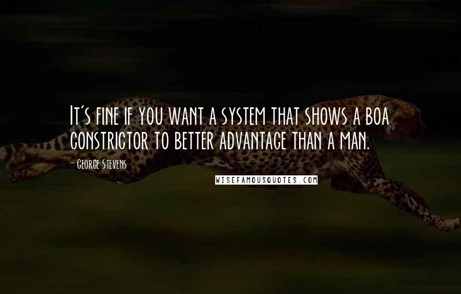 George Stevens Quotes: It's fine if you want a system that shows a boa constrictor to better advantage than a man.