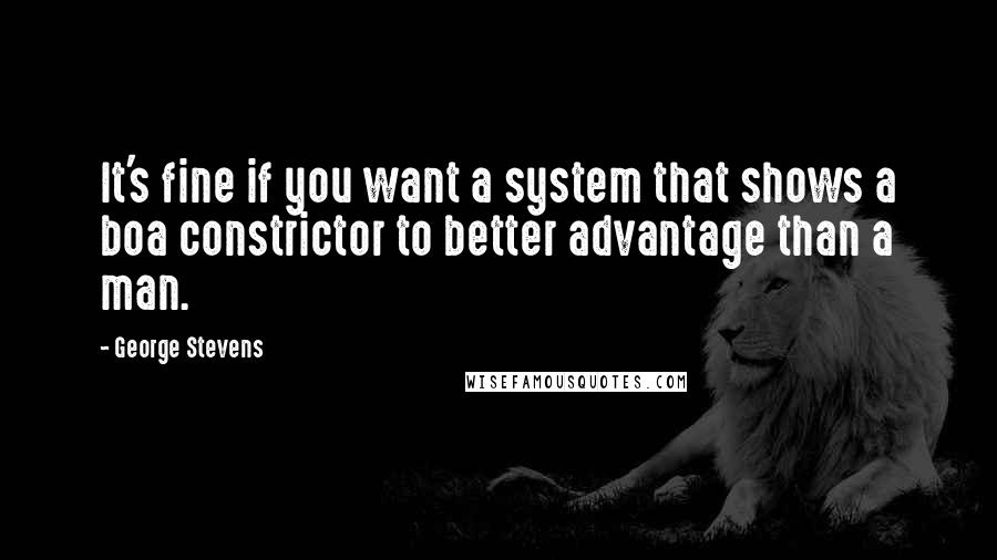 George Stevens Quotes: It's fine if you want a system that shows a boa constrictor to better advantage than a man.