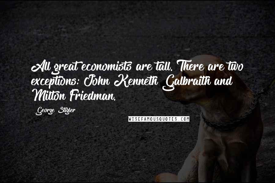 George Stigler Quotes: All great economists are tall. There are two exceptions: John Kenneth Galbraith and Milton Friedman.