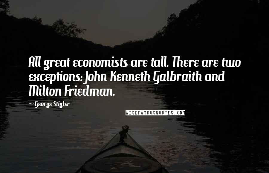 George Stigler Quotes: All great economists are tall. There are two exceptions: John Kenneth Galbraith and Milton Friedman.