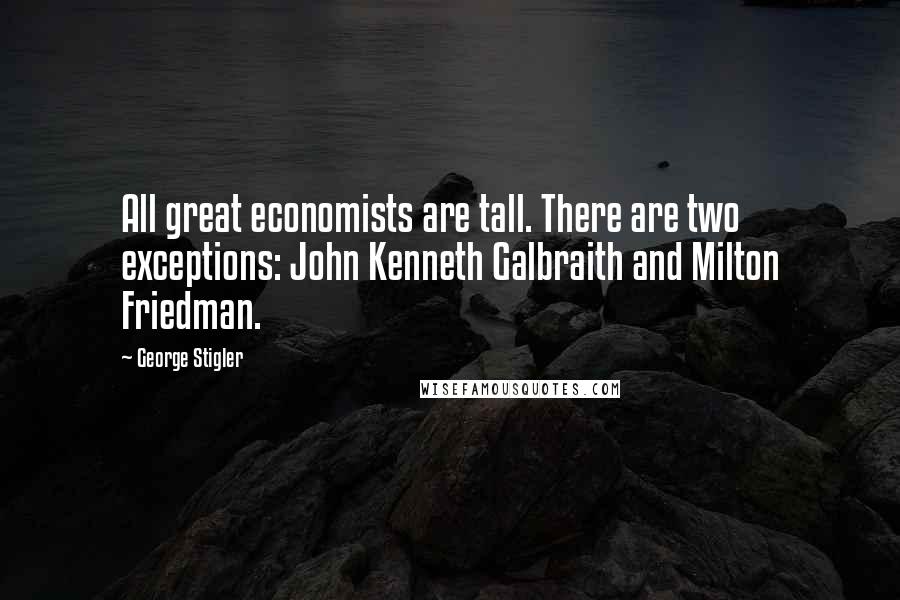 George Stigler Quotes: All great economists are tall. There are two exceptions: John Kenneth Galbraith and Milton Friedman.