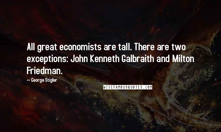 George Stigler Quotes: All great economists are tall. There are two exceptions: John Kenneth Galbraith and Milton Friedman.