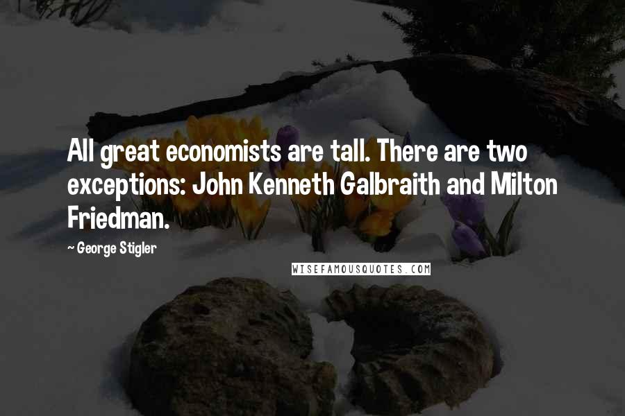 George Stigler Quotes: All great economists are tall. There are two exceptions: John Kenneth Galbraith and Milton Friedman.