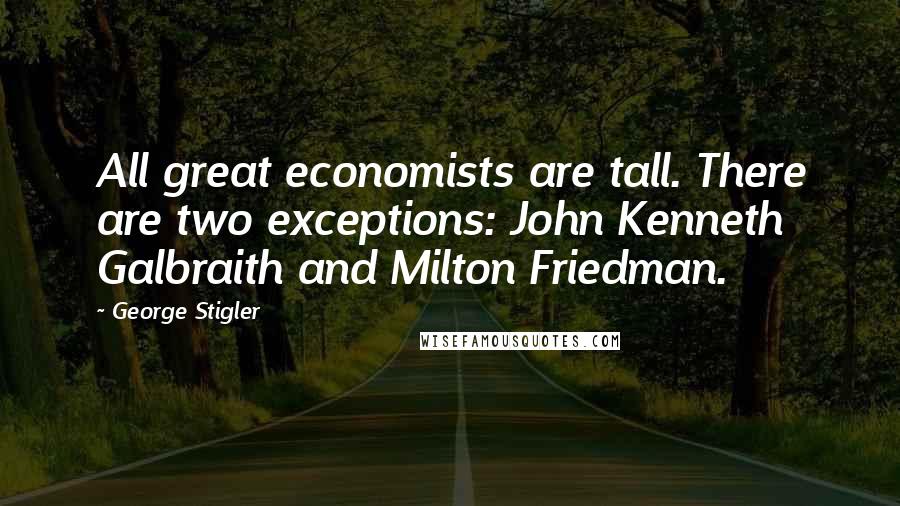 George Stigler Quotes: All great economists are tall. There are two exceptions: John Kenneth Galbraith and Milton Friedman.