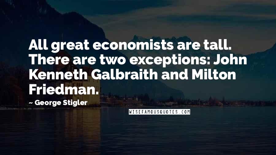 George Stigler Quotes: All great economists are tall. There are two exceptions: John Kenneth Galbraith and Milton Friedman.