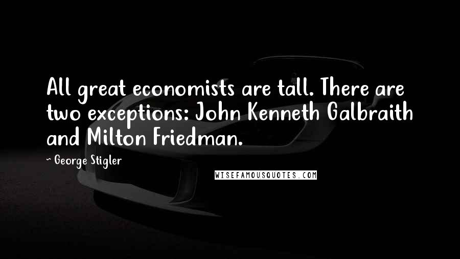 George Stigler Quotes: All great economists are tall. There are two exceptions: John Kenneth Galbraith and Milton Friedman.