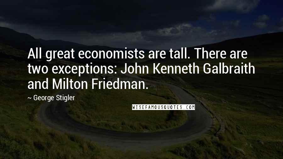 George Stigler Quotes: All great economists are tall. There are two exceptions: John Kenneth Galbraith and Milton Friedman.