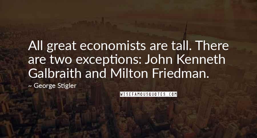 George Stigler Quotes: All great economists are tall. There are two exceptions: John Kenneth Galbraith and Milton Friedman.