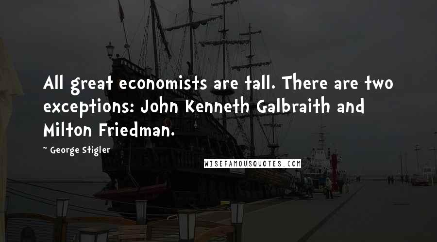 George Stigler Quotes: All great economists are tall. There are two exceptions: John Kenneth Galbraith and Milton Friedman.