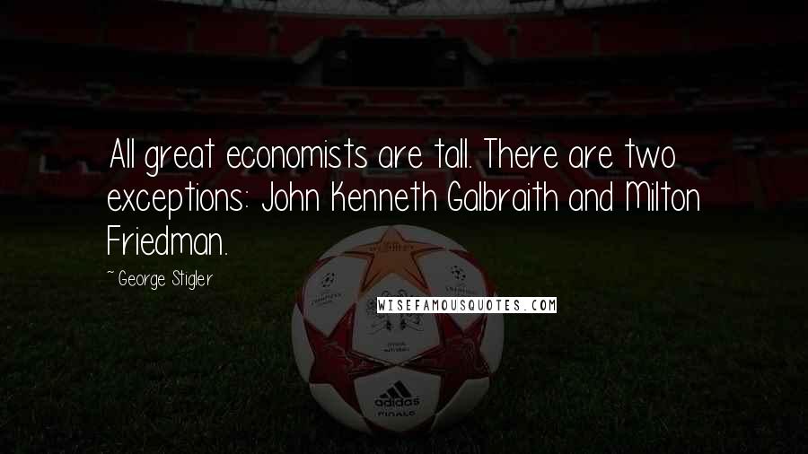 George Stigler Quotes: All great economists are tall. There are two exceptions: John Kenneth Galbraith and Milton Friedman.