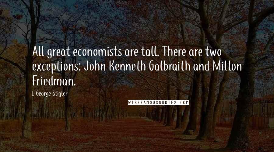 George Stigler Quotes: All great economists are tall. There are two exceptions: John Kenneth Galbraith and Milton Friedman.