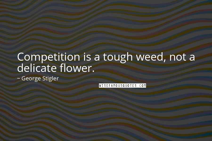 George Stigler Quotes: Competition is a tough weed, not a delicate flower.