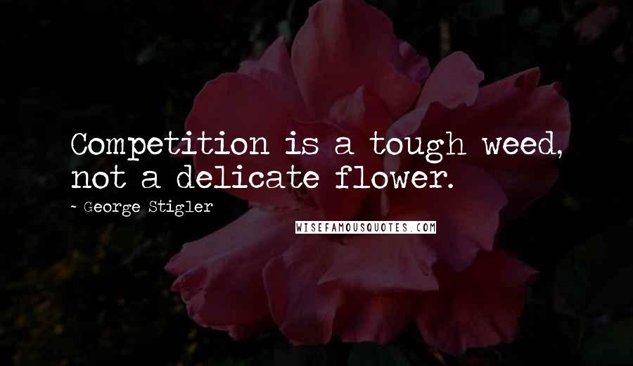 George Stigler Quotes: Competition is a tough weed, not a delicate flower.