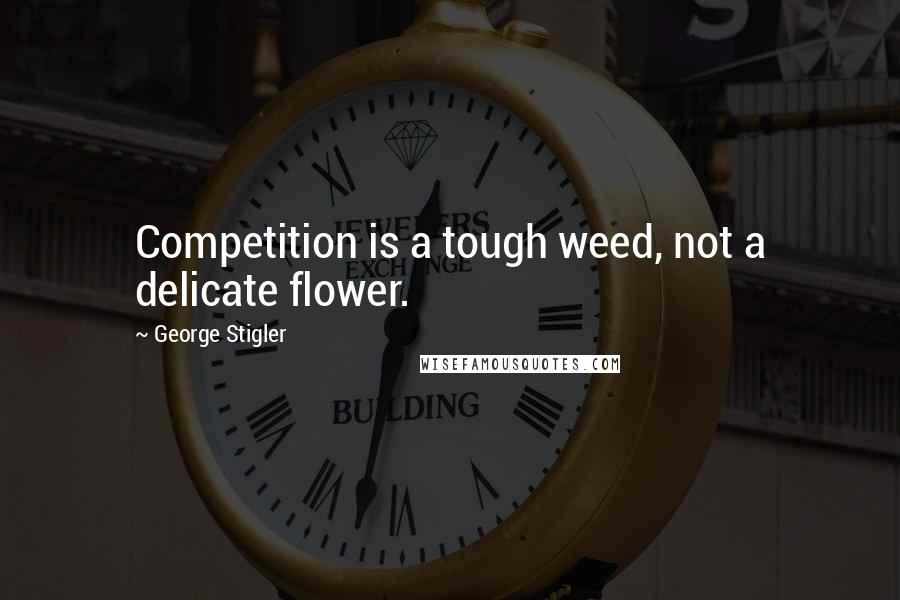 George Stigler Quotes: Competition is a tough weed, not a delicate flower.
