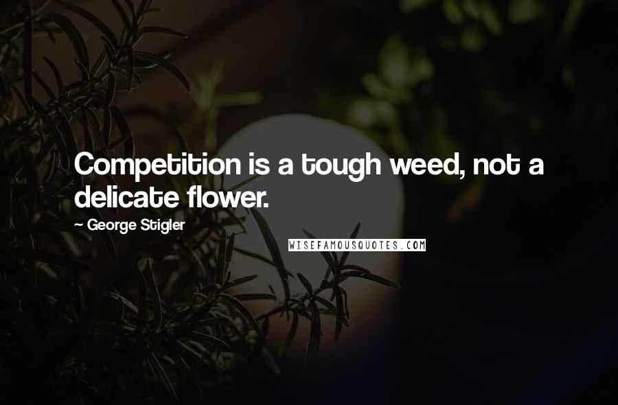 George Stigler Quotes: Competition is a tough weed, not a delicate flower.