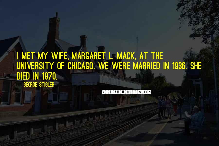 George Stigler Quotes: I met my wife, Margaret L. Mack, at the University of Chicago. We were married in 1936. She died in 1970.