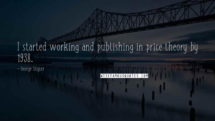 George Stigler Quotes: I started working and publishing in price theory by 1938.