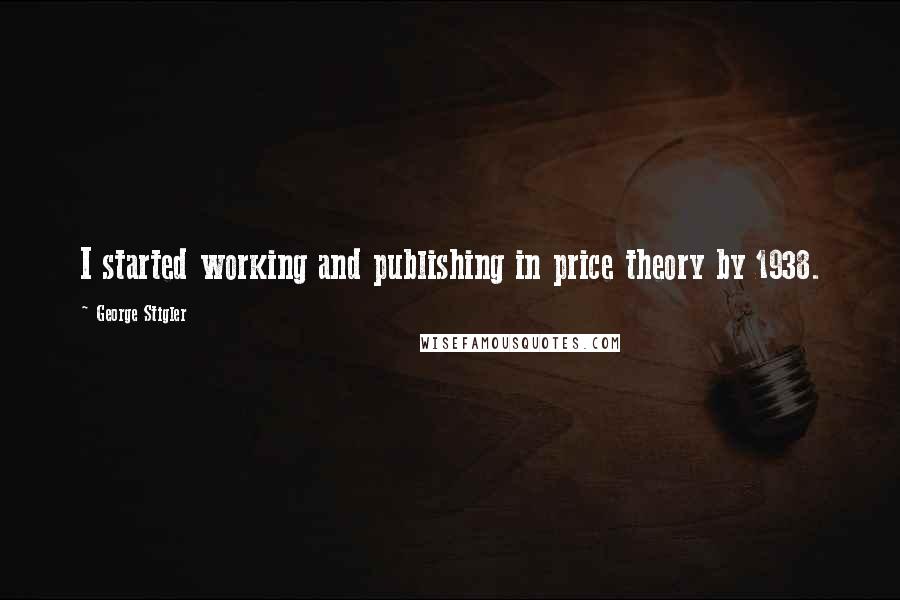 George Stigler Quotes: I started working and publishing in price theory by 1938.