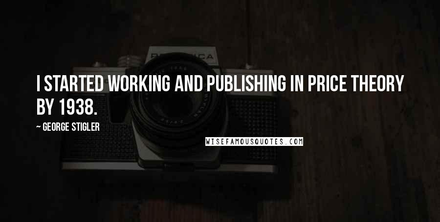George Stigler Quotes: I started working and publishing in price theory by 1938.