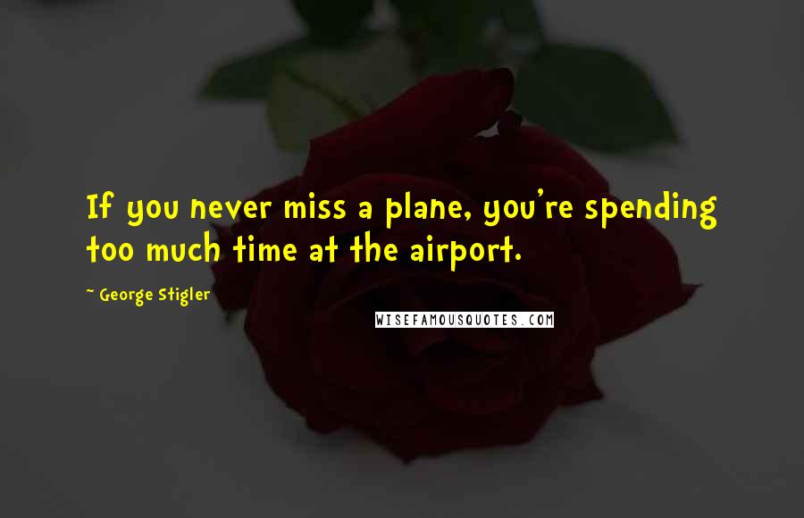 George Stigler Quotes: If you never miss a plane, you're spending too much time at the airport.