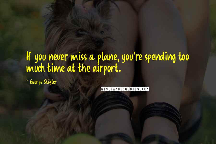 George Stigler Quotes: If you never miss a plane, you're spending too much time at the airport.