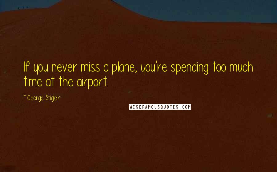 George Stigler Quotes: If you never miss a plane, you're spending too much time at the airport.