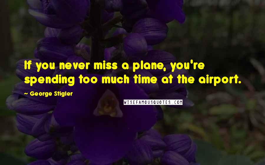 George Stigler Quotes: If you never miss a plane, you're spending too much time at the airport.