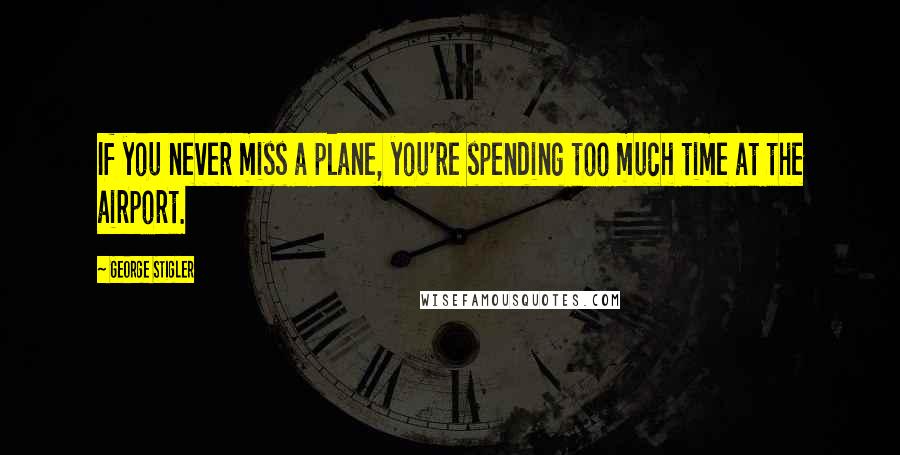 George Stigler Quotes: If you never miss a plane, you're spending too much time at the airport.