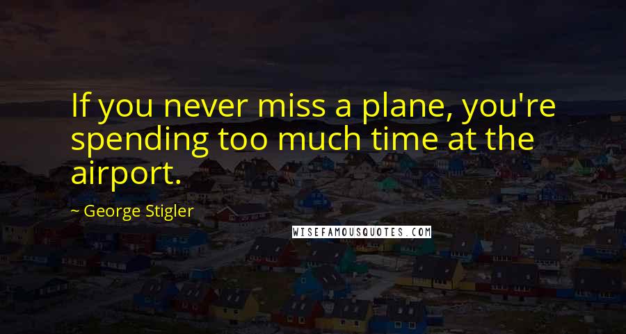 George Stigler Quotes: If you never miss a plane, you're spending too much time at the airport.