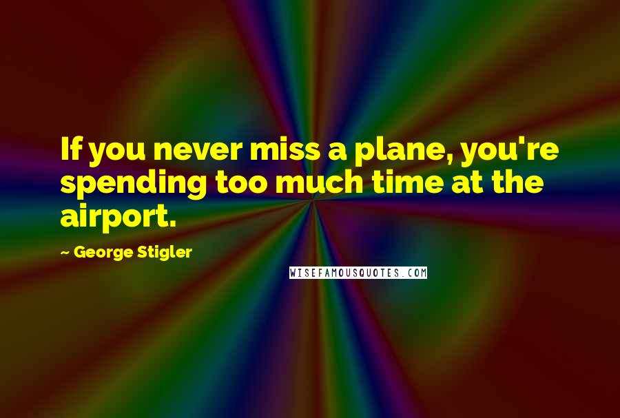 George Stigler Quotes: If you never miss a plane, you're spending too much time at the airport.