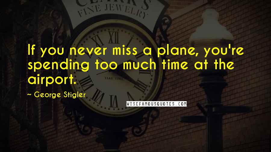 George Stigler Quotes: If you never miss a plane, you're spending too much time at the airport.