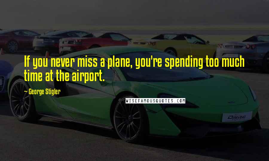 George Stigler Quotes: If you never miss a plane, you're spending too much time at the airport.