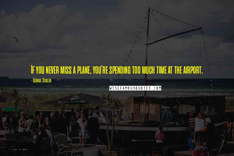 George Stigler Quotes: If you never miss a plane, you're spending too much time at the airport.