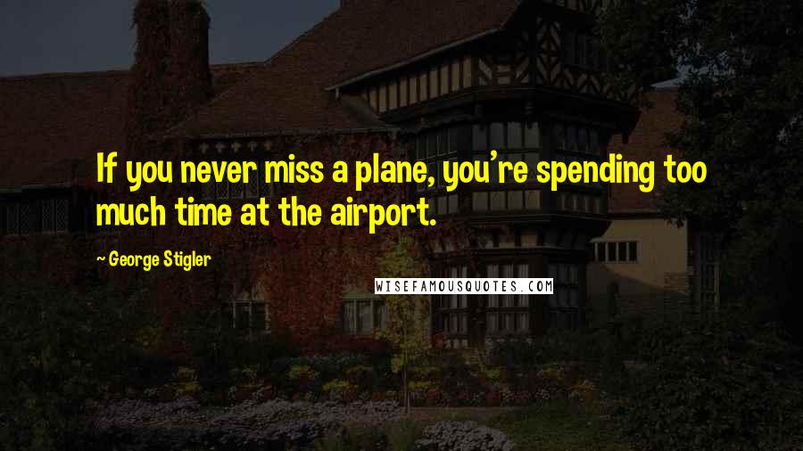 George Stigler Quotes: If you never miss a plane, you're spending too much time at the airport.