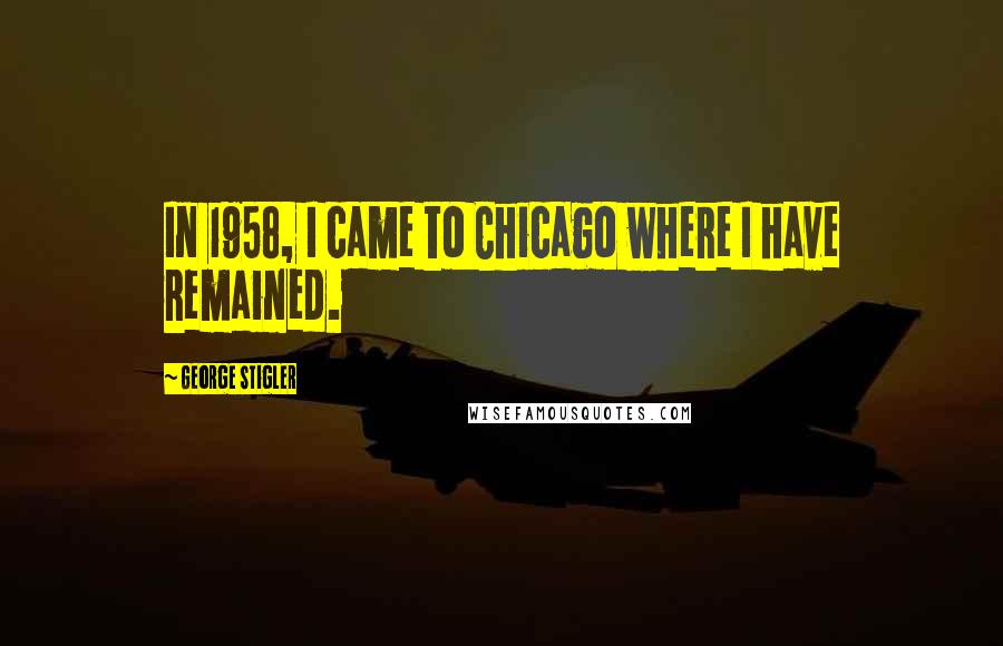 George Stigler Quotes: In 1958, I came to Chicago where I have remained.