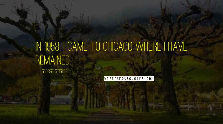 George Stigler Quotes: In 1958, I came to Chicago where I have remained.