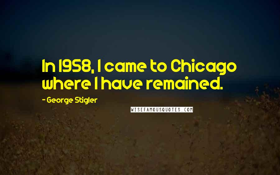 George Stigler Quotes: In 1958, I came to Chicago where I have remained.