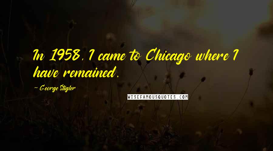 George Stigler Quotes: In 1958, I came to Chicago where I have remained.