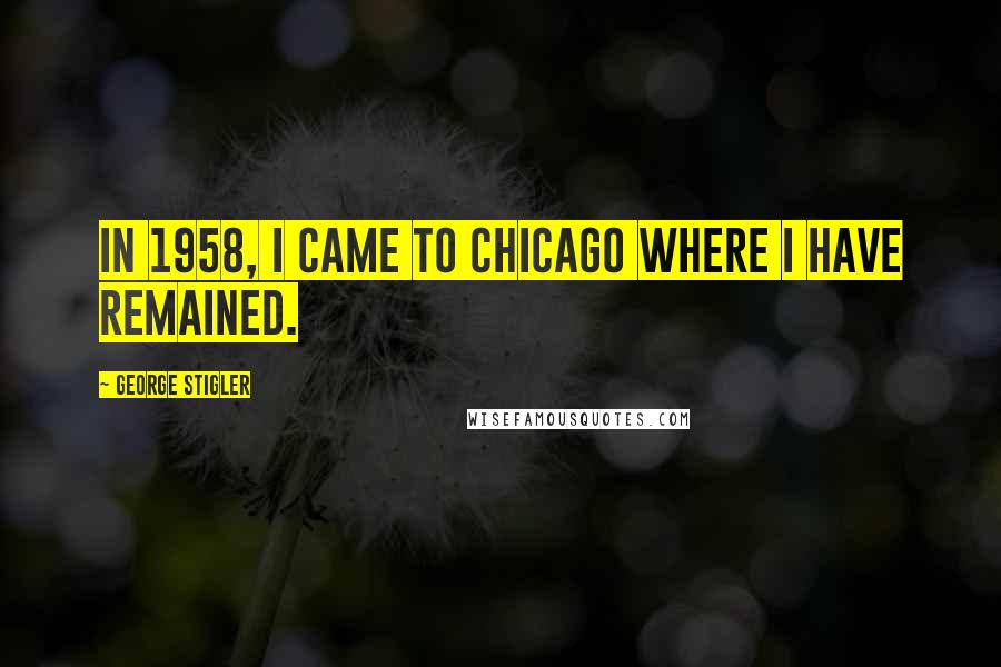George Stigler Quotes: In 1958, I came to Chicago where I have remained.
