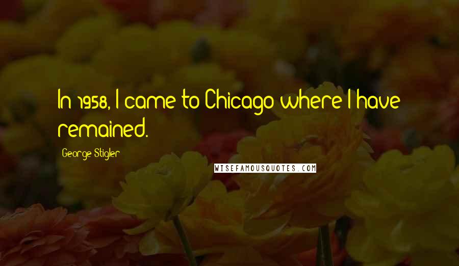 George Stigler Quotes: In 1958, I came to Chicago where I have remained.