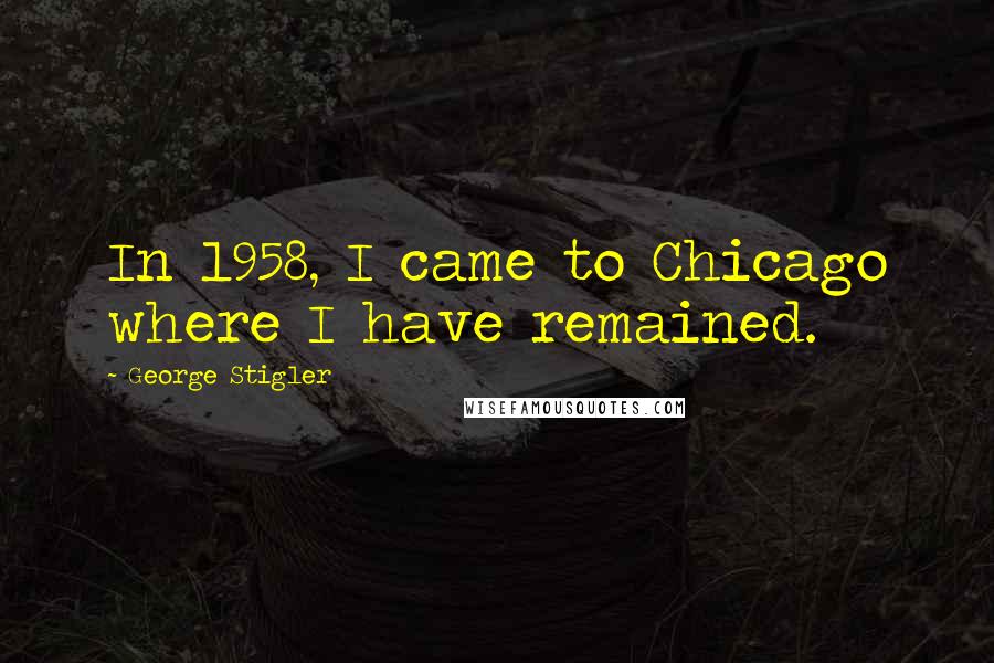 George Stigler Quotes: In 1958, I came to Chicago where I have remained.