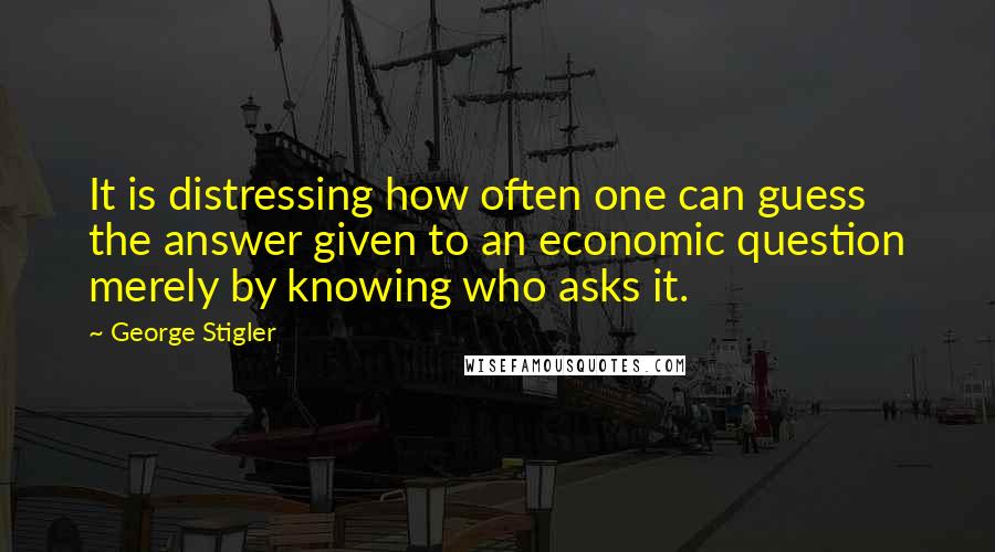 George Stigler Quotes: It is distressing how often one can guess the answer given to an economic question merely by knowing who asks it.