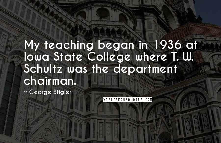 George Stigler Quotes: My teaching began in 1936 at Iowa State College where T. W. Schultz was the department chairman.