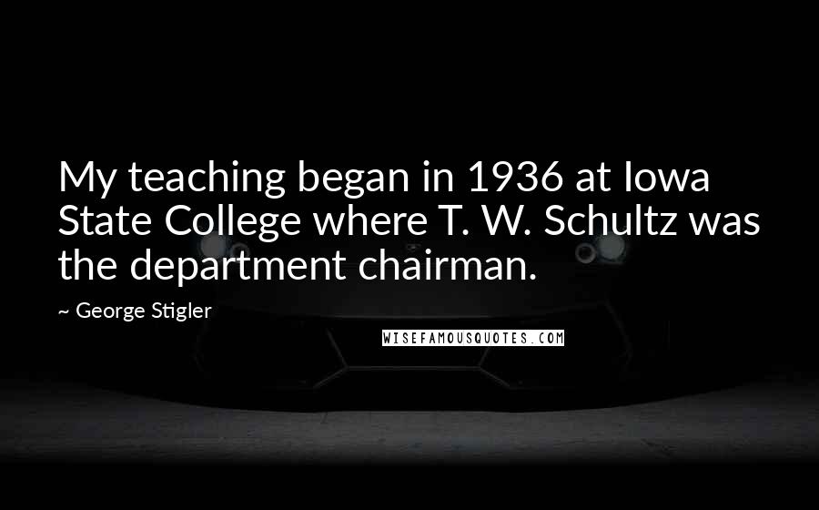 George Stigler Quotes: My teaching began in 1936 at Iowa State College where T. W. Schultz was the department chairman.