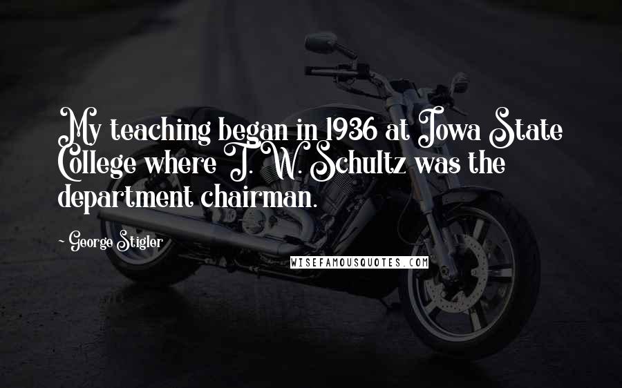 George Stigler Quotes: My teaching began in 1936 at Iowa State College where T. W. Schultz was the department chairman.