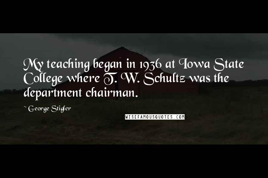 George Stigler Quotes: My teaching began in 1936 at Iowa State College where T. W. Schultz was the department chairman.