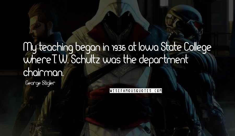 George Stigler Quotes: My teaching began in 1936 at Iowa State College where T. W. Schultz was the department chairman.