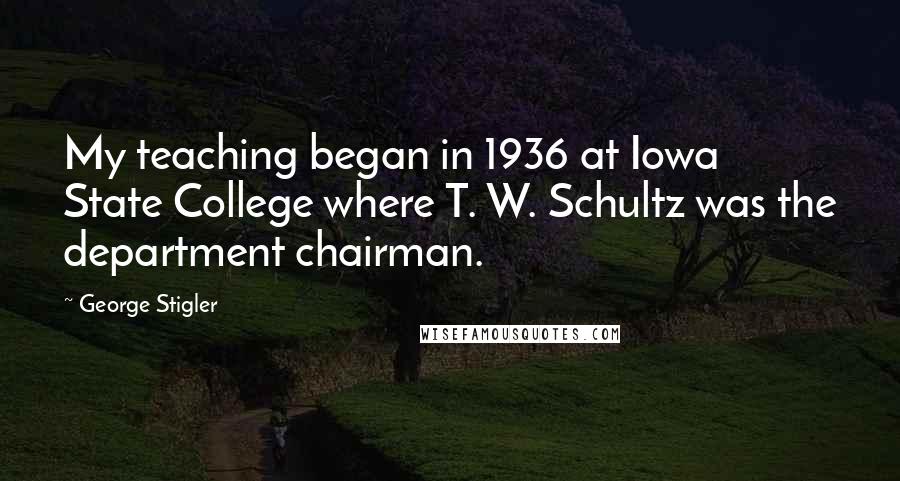 George Stigler Quotes: My teaching began in 1936 at Iowa State College where T. W. Schultz was the department chairman.