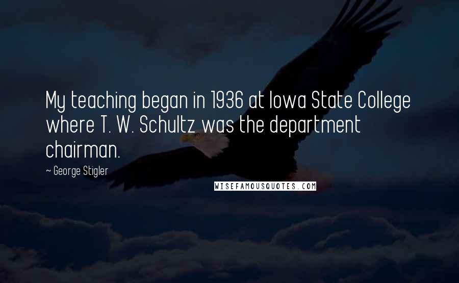 George Stigler Quotes: My teaching began in 1936 at Iowa State College where T. W. Schultz was the department chairman.