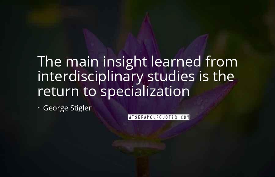 George Stigler Quotes: The main insight learned from interdisciplinary studies is the return to specialization